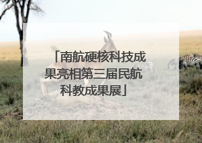 南航硬核科技成果亮相第三届民航科教成果展